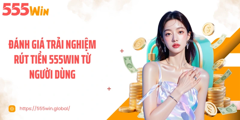 Đánh giá trải nghiệm rút tiền 555WIN từ người dùng