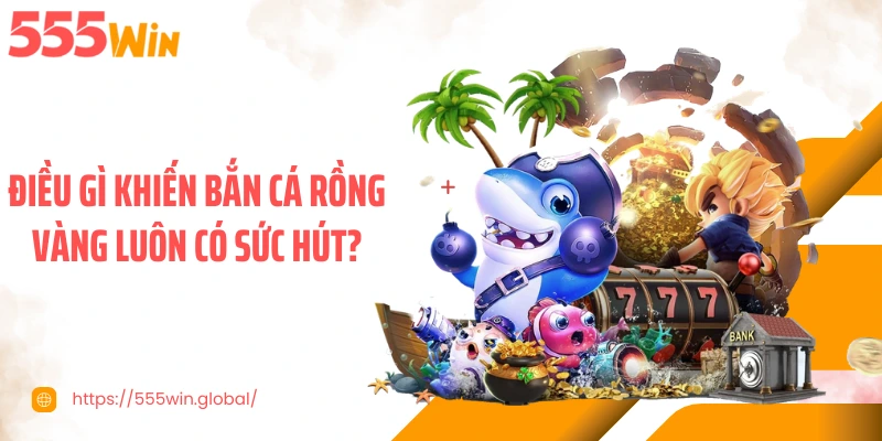 Điều gì khiến bắn cá rồng vàng luôn có sức hút?