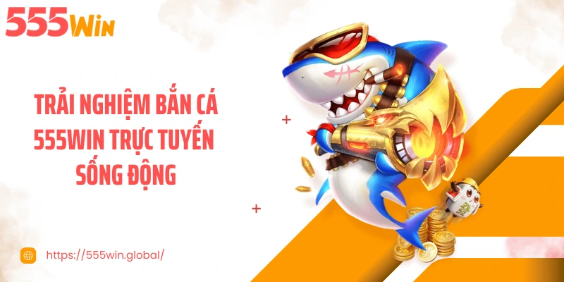 Trải nghiệm bắn cá 555WIN trực tuyến sống động